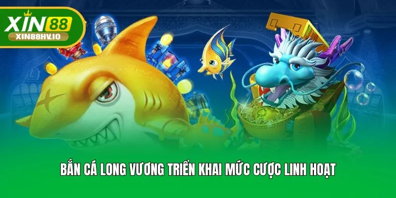 Bắn cá long vương triển khai mức cược linh hoạt