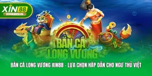 Bắn Cá Long Vương XIN88 - Lựa Chọn Hấp Dẫn Cho Ngư Thủ Việt