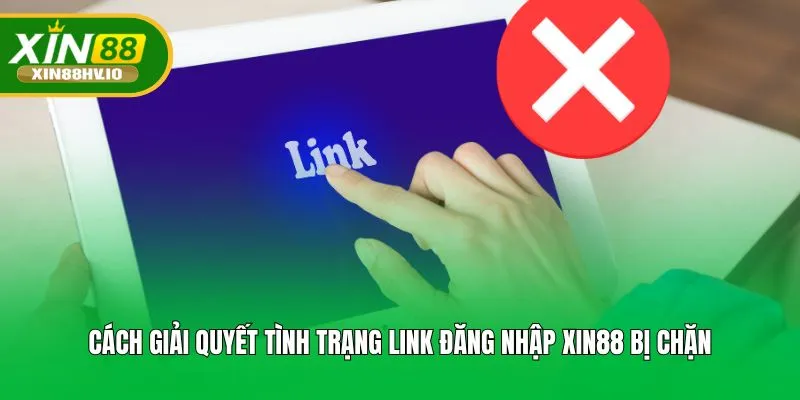 Cách giải quyết tình trạng link đăng nhập XIN88 bị chặn