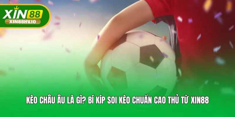 Kèo Châu Âu Là Gì? Bí Kíp Soi Kèo Chuẩn Cao Thủ Từ XIN88