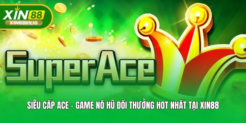 Siêu Cấp ACE - Game Nổ Hũ Đổi Thưởng Hot Nhất Tại XIN88