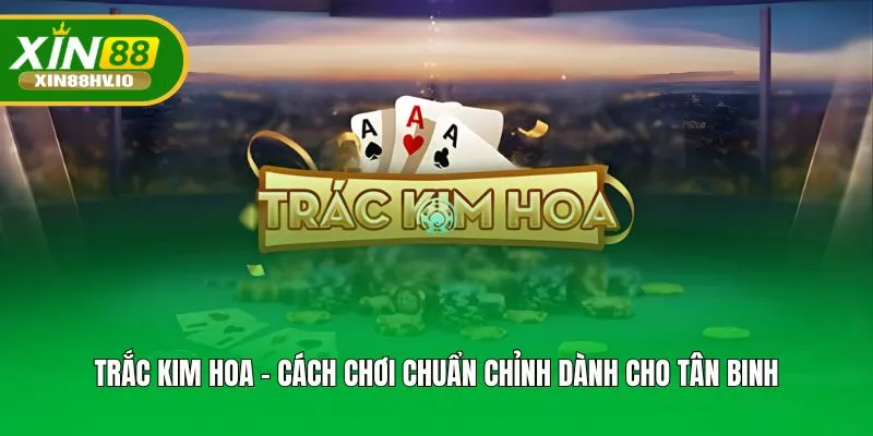 Trắc Kim Hoa - Cách Chơi Chuẩn Chỉnh Dành Cho Tân Binh