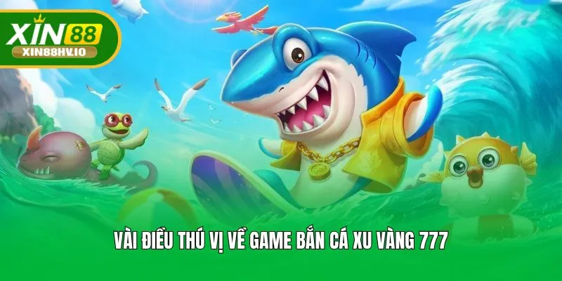 Vài điều thú vị về game bắn cá xu vàng 777